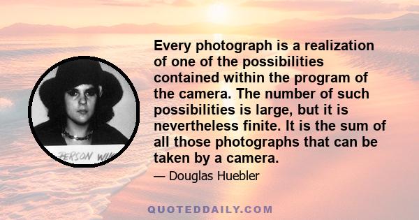 Every photograph is a realization of one of the possibilities contained within the program of the camera. The number of such possibilities is large, but it is nevertheless finite. It is the sum of all those photographs