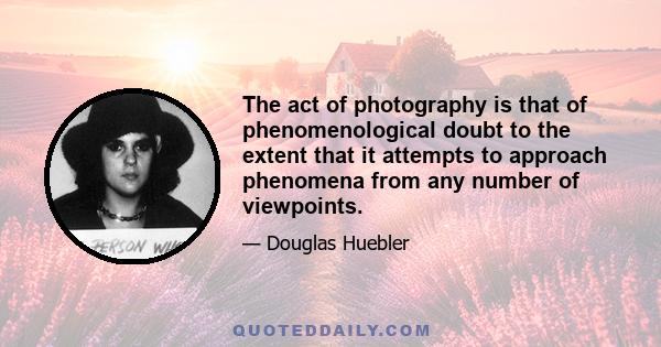 The act of photography is that of phenomenological doubt to the extent that it attempts to approach phenomena from any number of viewpoints.