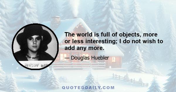 The world is full of objects, more or less interesting; I do not wish to add any more.