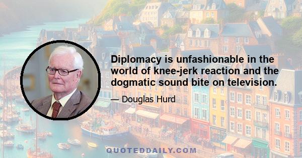 Diplomacy is unfashionable in the world of knee-jerk reaction and the dogmatic sound bite on television.