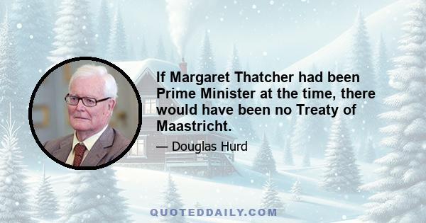 If Margaret Thatcher had been Prime Minister at the time, there would have been no Treaty of Maastricht.