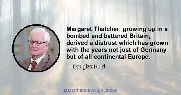 Margaret Thatcher, growing up in a bombed and battered Britain, derived a distrust which has grown with the years not just of Germany but of all continental Europe.