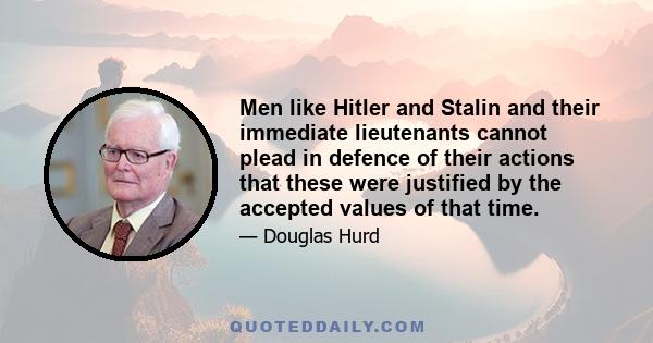 Men like Hitler and Stalin and their immediate lieutenants cannot plead in defence of their actions that these were justified by the accepted values of that time.