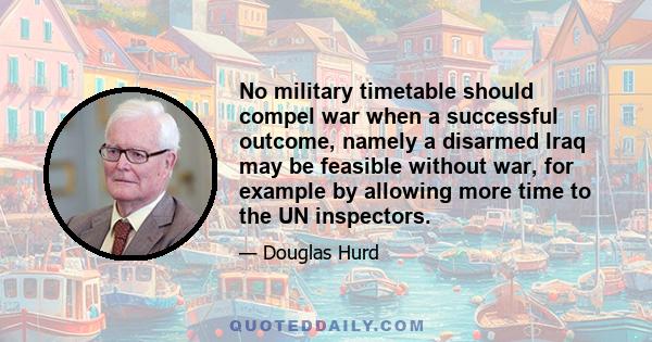 No military timetable should compel war when a successful outcome, namely a disarmed Iraq may be feasible without war, for example by allowing more time to the UN inspectors.