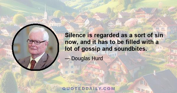 Silence is regarded as a sort of sin now, and it has to be filled with a lot of gossip and soundbites.