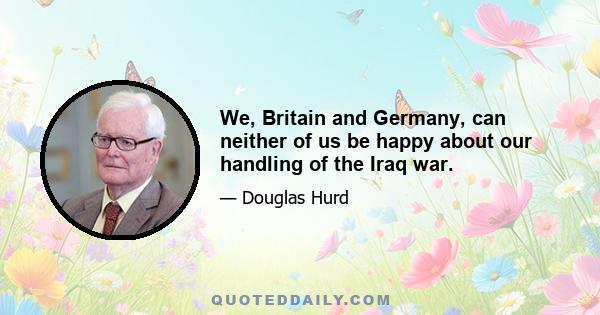 We, Britain and Germany, can neither of us be happy about our handling of the Iraq war.