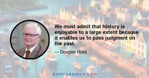 We must admit that history is enjoyable to a large extent because it enables us to pass judgment on the past.