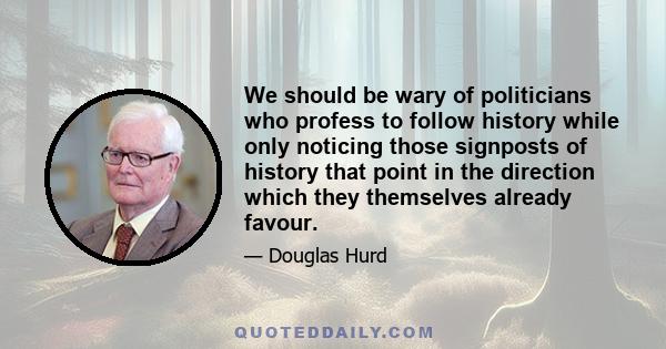 We should be wary of politicians who profess to follow history while only noticing those signposts of history that point in the direction which they themselves already favour.