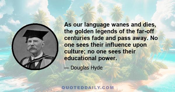 As our language wanes and dies, the golden legends of the far-off centuries fade and pass away. No one sees their influence upon culture; no one sees their educational power.