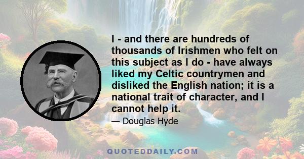 I - and there are hundreds of thousands of Irishmen who felt on this subject as I do - have always liked my Celtic countrymen and disliked the English nation; it is a national trait of character, and I cannot help it.