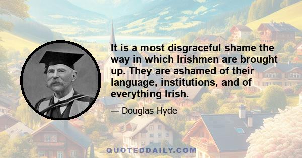 It is a most disgraceful shame the way in which Irishmen are brought up. They are ashamed of their language, institutions, and of everything Irish.