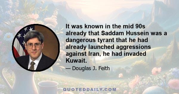 It was known in the mid 90s already that Saddam Hussein was a dangerous tyrant that he had already launched aggressions against Iran, he had invaded Kuwait.