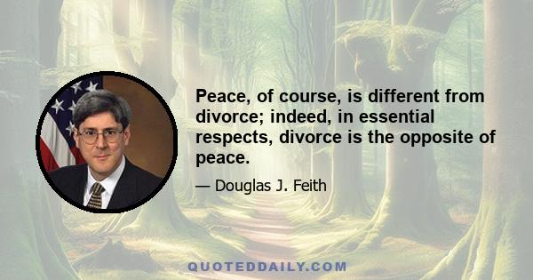 Peace, of course, is different from divorce; indeed, in essential respects, divorce is the opposite of peace.