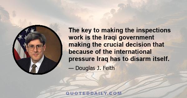 The key to making the inspections work is the Iraqi government making the crucial decision that because of the international pressure Iraq has to disarm itself.