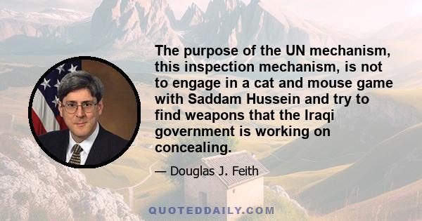 The purpose of the UN mechanism, this inspection mechanism, is not to engage in a cat and mouse game with Saddam Hussein and try to find weapons that the Iraqi government is working on concealing.