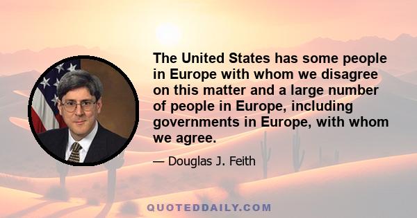 The United States has some people in Europe with whom we disagree on this matter and a large number of people in Europe, including governments in Europe, with whom we agree.