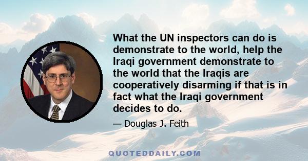 What the UN inspectors can do is demonstrate to the world, help the Iraqi government demonstrate to the world that the Iraqis are cooperatively disarming if that is in fact what the Iraqi government decides to do.