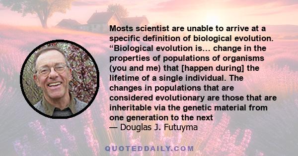 Mosts scientist are unable to arrive at a specific definition of biological evolution. “Biological evolution is… change in the properties of populations of organisms (you and me) that [happen during] the lifetime of a