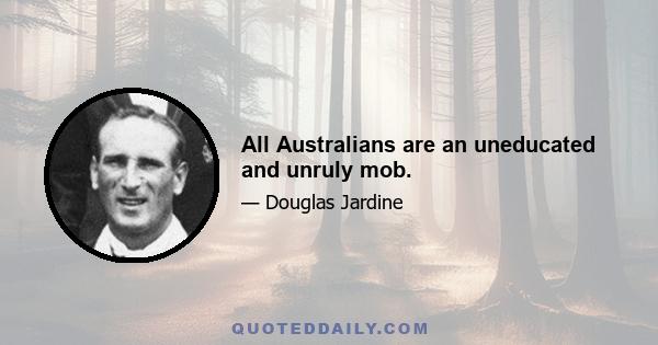 All Australians are an uneducated and unruly mob.