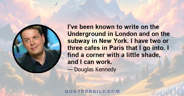 I've been known to write on the Underground in London and on the subway in New York. I have two or three cafes in Paris that I go into. I find a corner with a little shade, and I can work.