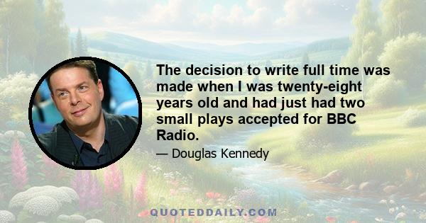 The decision to write full time was made when I was twenty-eight years old and had just had two small plays accepted for BBC Radio.