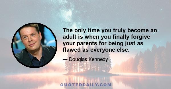 The only time you truly become an adult is when you finally forgive your parents for being just as flawed as everyone else.