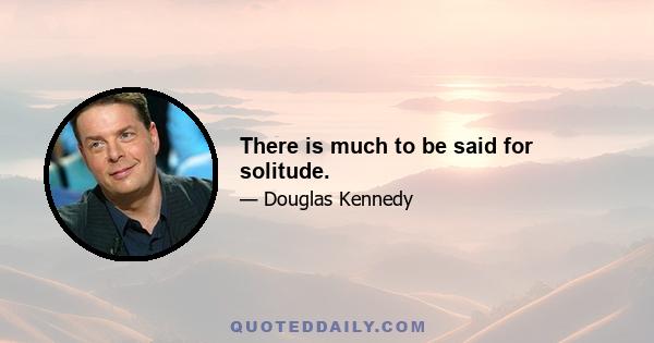 There is much to be said for solitude.