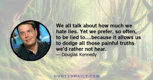 We all talk about how much we hate lies. Yet we prefer, so often, to be lied to....because it allows us to dodge all those painful truths we'd rather not hear.