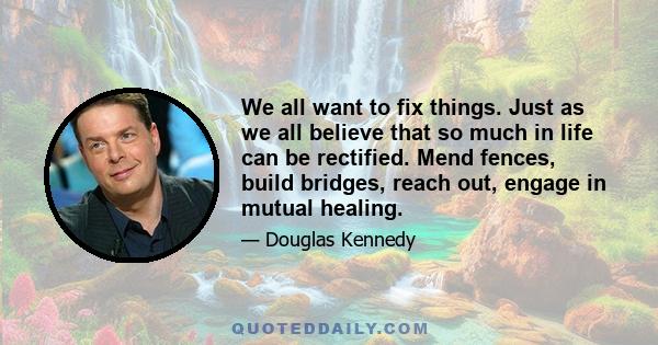 We all want to fix things. Just as we all believe that so much in life can be rectified. Mend fences, build bridges, reach out, engage in mutual healing.