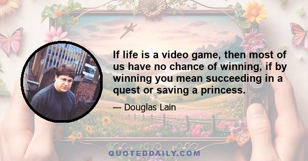 If life is a video game, then most of us have no chance of winning, if by winning you mean succeeding in a quest or saving a princess.