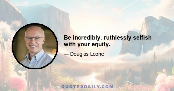 Be incredibly, ruthlessly selfish with your equity.