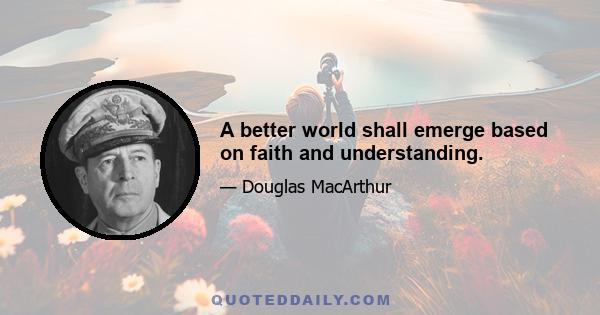 A better world shall emerge based on faith and understanding.