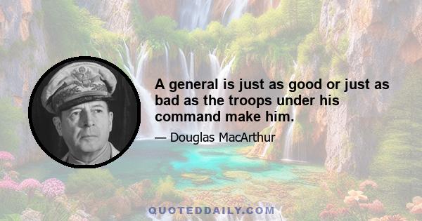 A general is just as good or just as bad as the troops under his command make him.