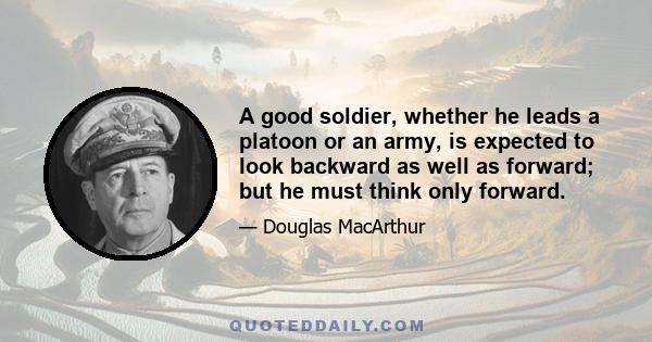 A good soldier, whether he leads a platoon or an army, is expected to look backward as well as forward; but he must think only forward.