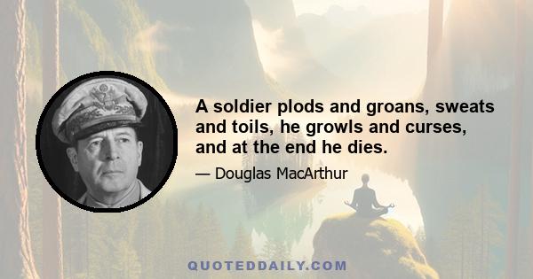 A soldier plods and groans, sweats and toils, he growls and curses, and at the end he dies.