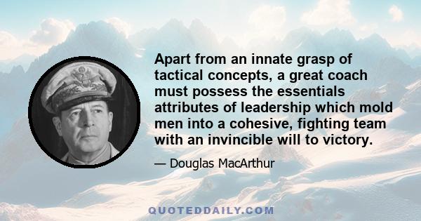 Apart from an innate grasp of tactical concepts, a great coach must possess the essentials attributes of leadership which mold men into a cohesive, fighting team with an invincible will to victory.