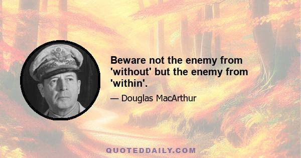 Beware not the enemy from 'without' but the enemy from 'within'.