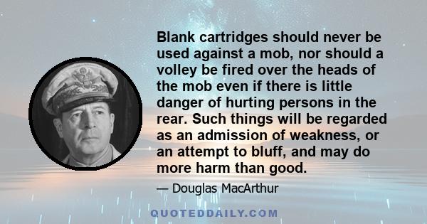 Blank cartridges should never be used against a mob, nor should a volley be fired over the heads of the mob even if there is little danger of hurting persons in the rear. Such things will be regarded as an admission of