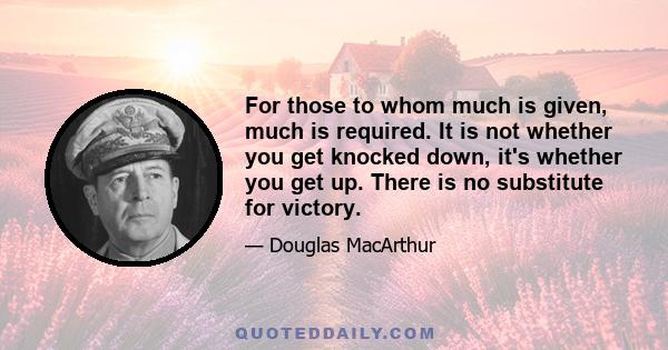 For those to whom much is given, much is required. It is not whether you get knocked down, it's whether you get up. There is no substitute for victory.