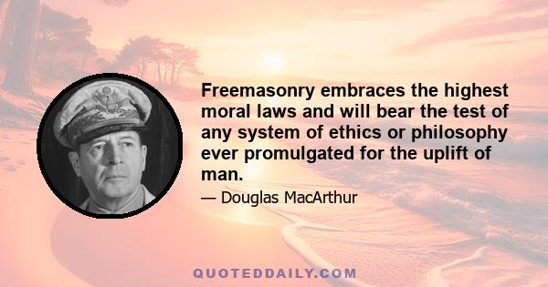 Freemasonry embraces the highest moral laws and will bear the test of any system of ethics or philosophy ever promulgated for the uplift of man.