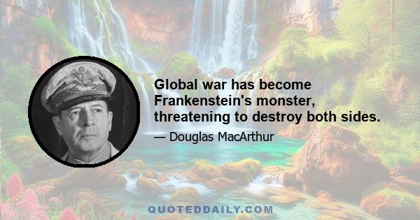 Global war has become Frankenstein's monster, threatening to destroy both sides.