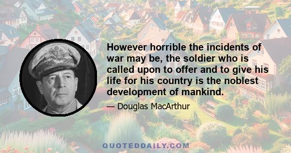 However horrible the incidents of war may be, the soldier who is called upon to offer and to give his life for his country is the noblest development of mankind.