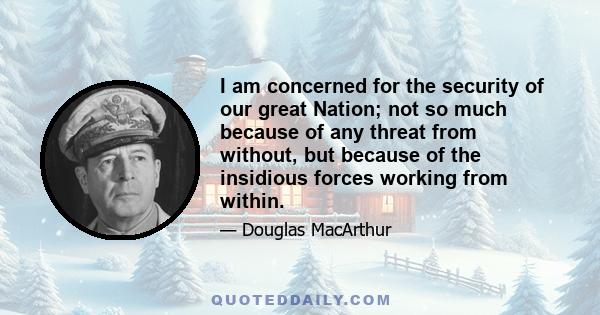 I am concerned for the security of our great Nation; not so much because of any threat from without, but because of the insidious forces working from within.