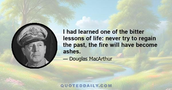 I had learned one of the bitter lessons of life: never try to regain the past, the fire will have become ashes.