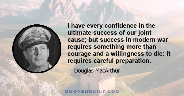 I have every confidence in the ultimate success of our joint cause; but success in modern war requires something more than courage and a willingness to die: it requires careful preparation.