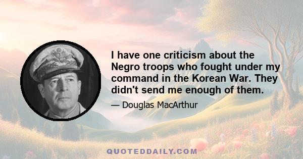 I have one criticism about the Negro troops who fought under my command in the Korean War. They didn't send me enough of them.