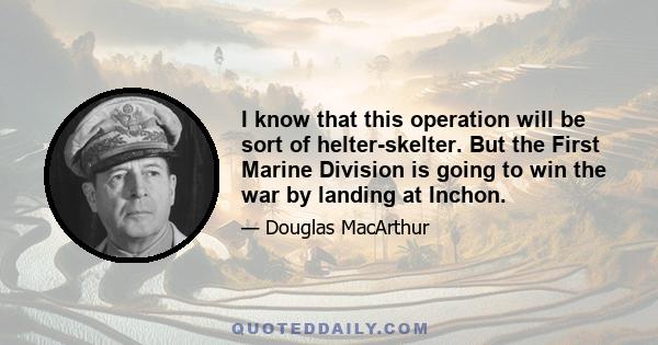 I know that this operation will be sort of helter-skelter. But the First Marine Division is going to win the war by landing at Inchon.