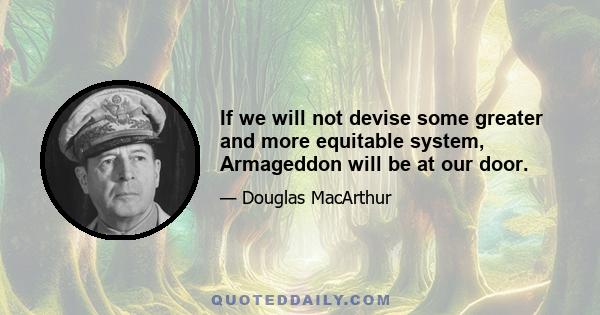 If we will not devise some greater and more equitable system, Armageddon will be at our door.