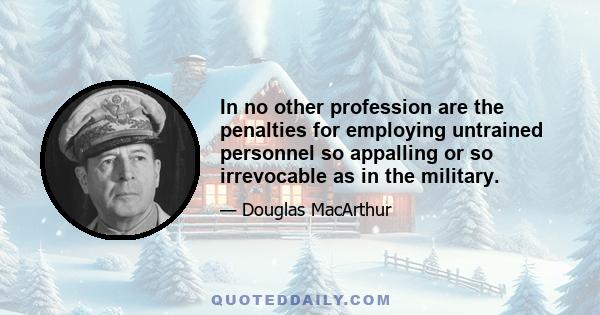 In no other profession are the penalties for employing untrained personnel so appalling or so irrevocable as in the military.