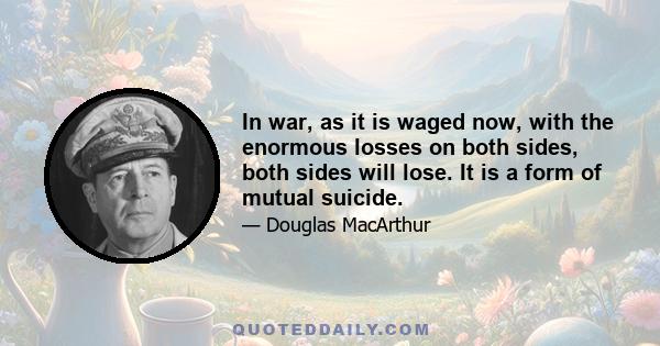 In war, as it is waged now, with the enormous losses on both sides, both sides will lose. It is a form of mutual suicide.